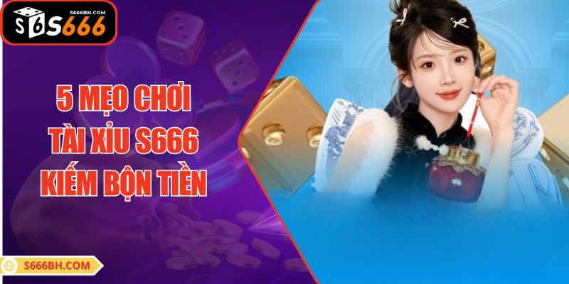 5 mẹo chơi Tài Xỉu S666 kiếm bộn tiền