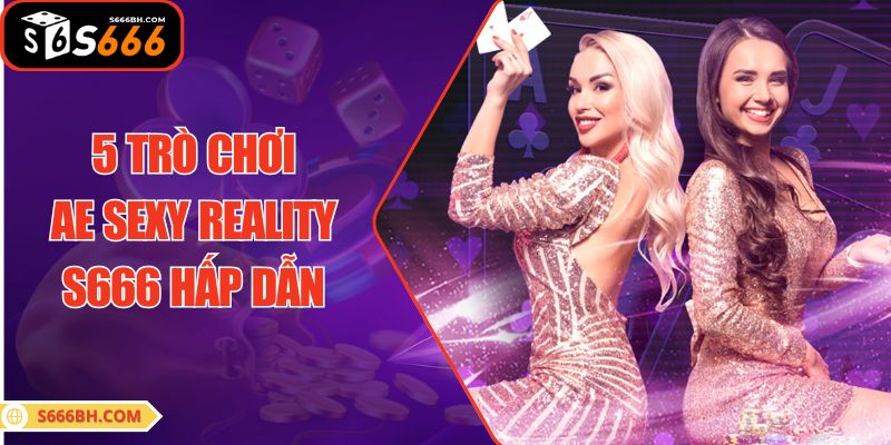 5 trò chơi AE SEXY REALITY S666 hấp dẫn