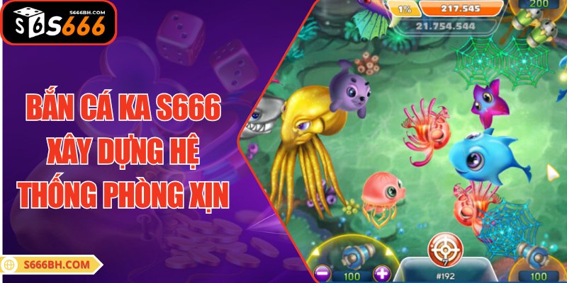 Bắn cá KA S666 xây dựng hệ thống phòng xịn