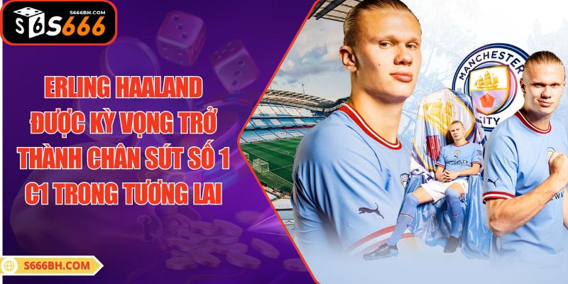 Erling Haaland được kỳ vọng trở thành chân sút số 1 C1 trong tương lai