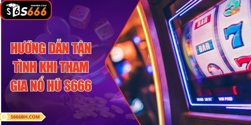 Hướng dẫn tận tình khi tham gia nổ hũ S666