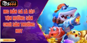 MG Bắn Cá Là Gì? Tận Hưởng Sân Chơi Săn Thưởng Hot
