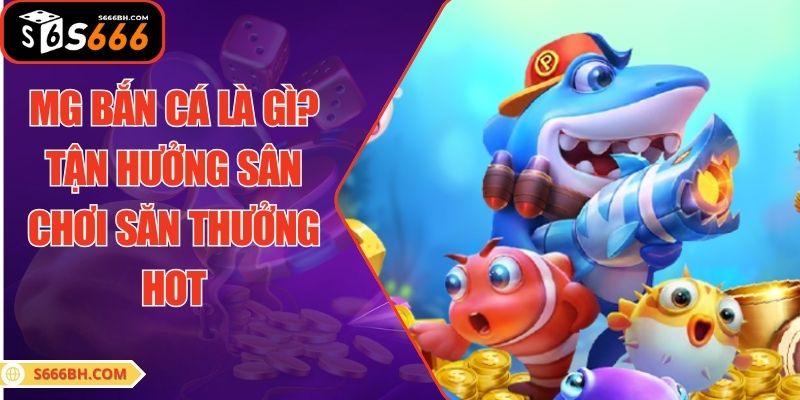 MG Bắn Cá Là Gì? Tận Hưởng Sân Chơi Săn Thưởng Hot