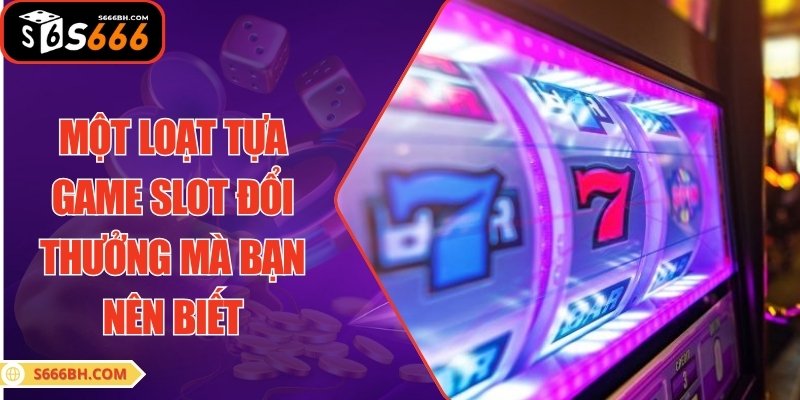 Một loạt tựa game slot đổi thưởng mà bạn nên biết