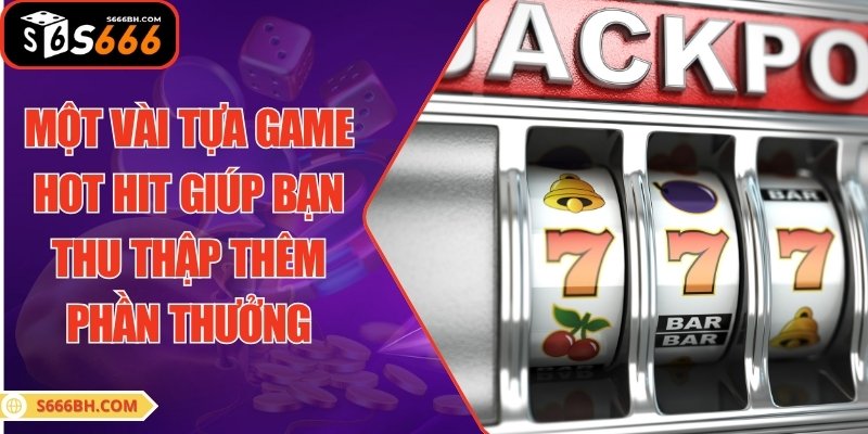 Một vài tựa game hot hit giúp bạn thu thập thêm phần thưởng
