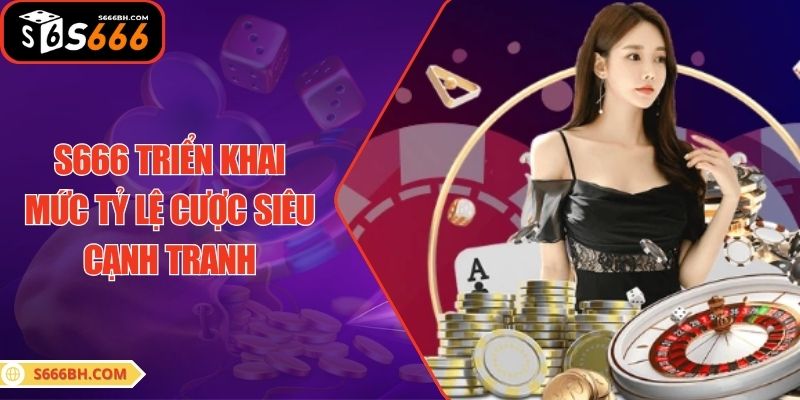 S666 triển khai mức tỷ lệ cược siêu cạnh tranh