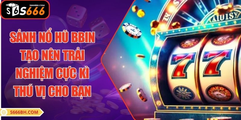 Sảnh nổ hũ BBin tạo nên trải nghiệm cực kì thú vị cho bạn