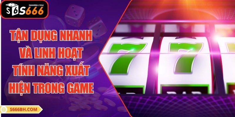 Tận dụng nhanh và linh hoạt tính năng xuất hiện trong game