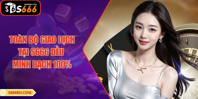 Toàn bộ giao dịch tại S666 đều minh bạch 100%