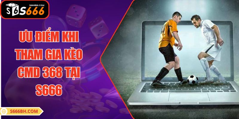 Ưu điểm khi tham gia kèo CMD 368 tại S666